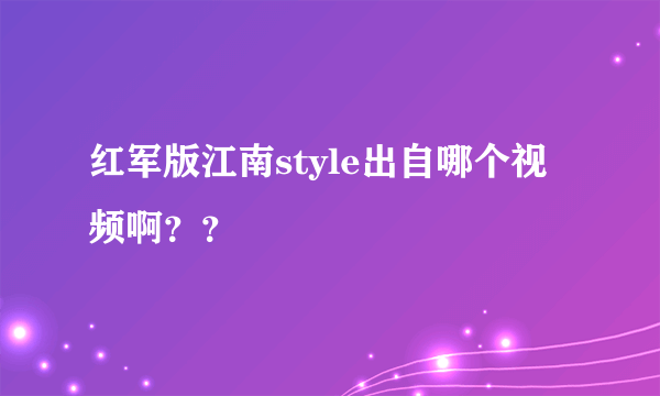 红军版江南style出自哪个视频啊？？