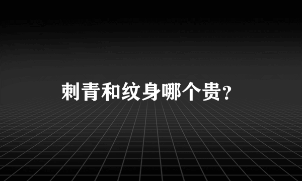 刺青和纹身哪个贵？