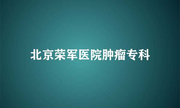 北京荣军医院肿瘤专科