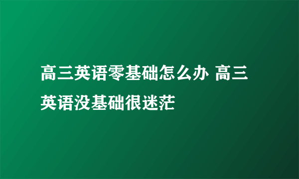 高三英语零基础怎么办 高三英语没基础很迷茫