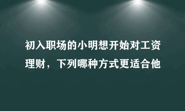 初入职场的小明想开始对工资理财，下列哪种方式更适合他