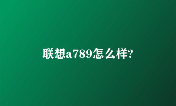 联想a789怎么样?