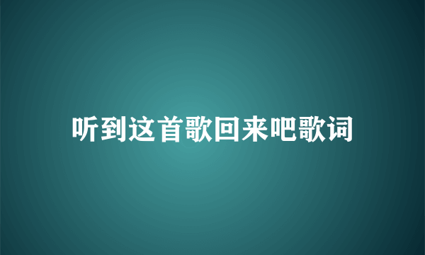 听到这首歌回来吧歌词