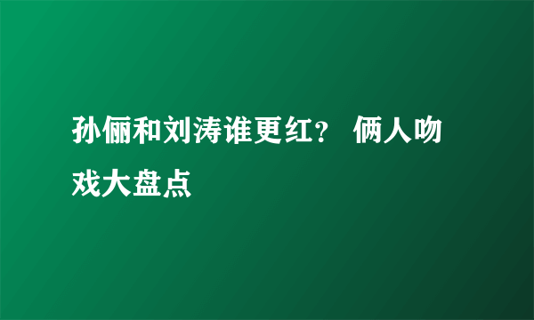 孙俪和刘涛谁更红？ 俩人吻戏大盘点