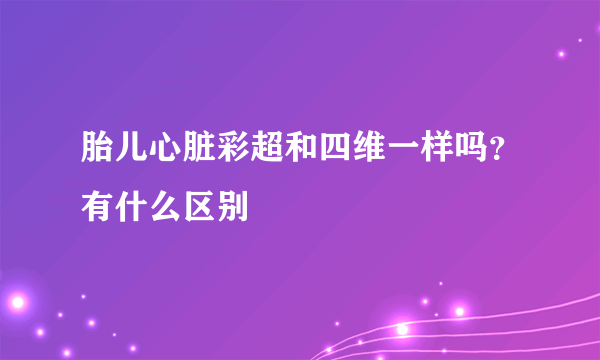 胎儿心脏彩超和四维一样吗？有什么区别