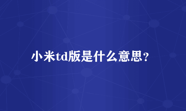 小米td版是什么意思？