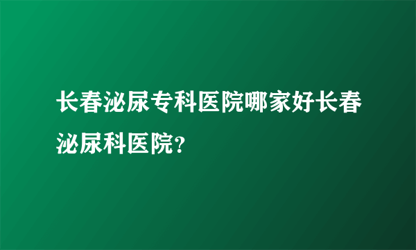 长春泌尿专科医院哪家好长春泌尿科医院？