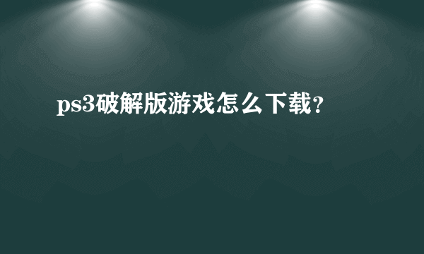 ps3破解版游戏怎么下载？