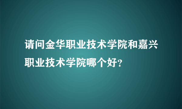 请问金华职业技术学院和嘉兴职业技术学院哪个好？