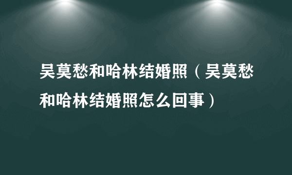 吴莫愁和哈林结婚照（吴莫愁和哈林结婚照怎么回事）