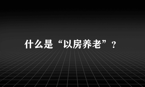 什么是“以房养老”？