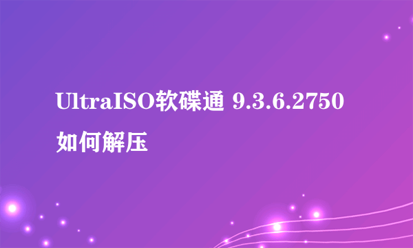 UltraISO软碟通 9.3.6.2750如何解压