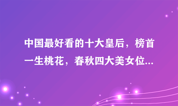 中国最好看的十大皇后，榜首一生桃花，春秋四大美女位居第三(夏姬