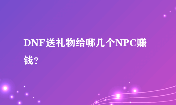 DNF送礼物给哪几个NPC赚钱？