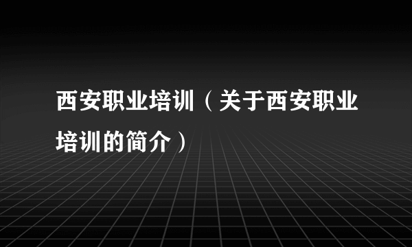 西安职业培训（关于西安职业培训的简介）