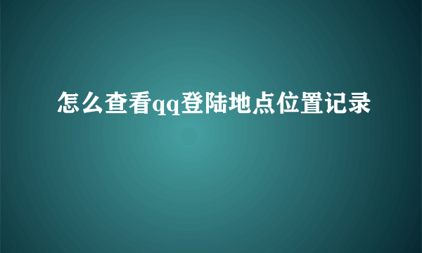 怎么查看qq登陆地点位置记录