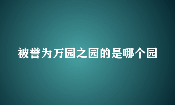 被誉为万园之园的是哪个园