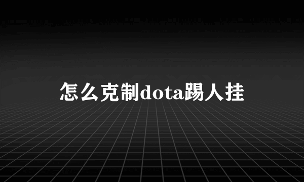 怎么克制dota踢人挂