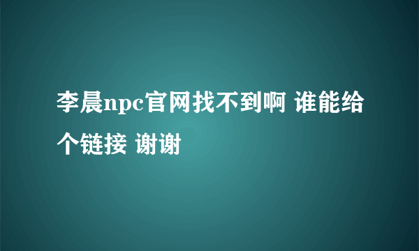 李晨npc官网找不到啊 谁能给个链接 谢谢