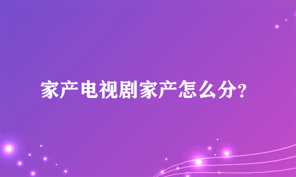 家产电视剧家产怎么分？