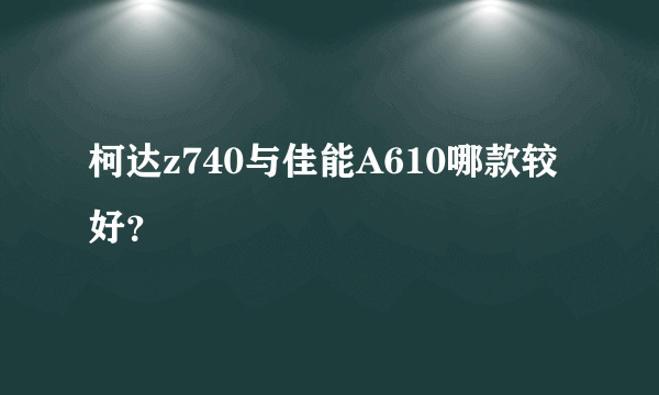 柯达z740与佳能A610哪款较好？