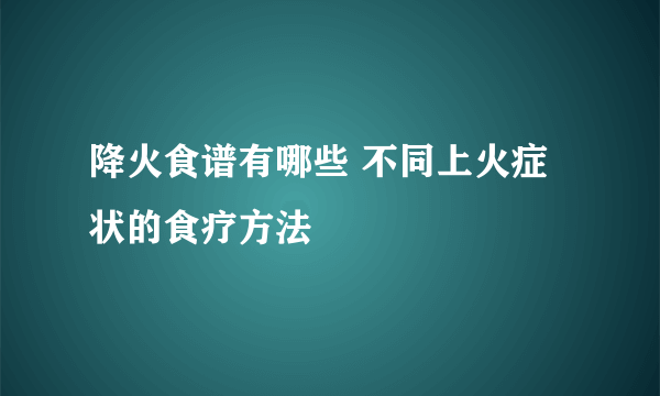 降火食谱有哪些 不同上火症状的食疗方法