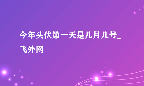 今年头伏第一天是几月几号_飞外网