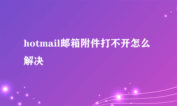 hotmail邮箱附件打不开怎么解决