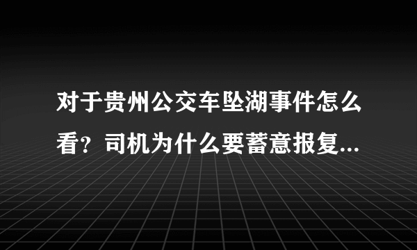 对于贵州公交车坠湖事件怎么看？司机为什么要蓄意报复社会呢？