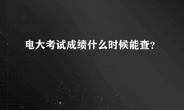 电大考试成绩什么时候能查？