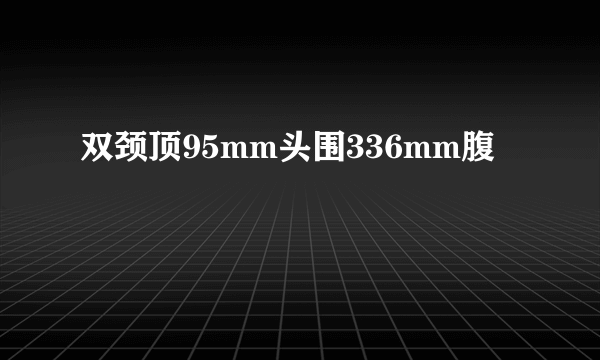 双颈顶95mm头围336mm腹