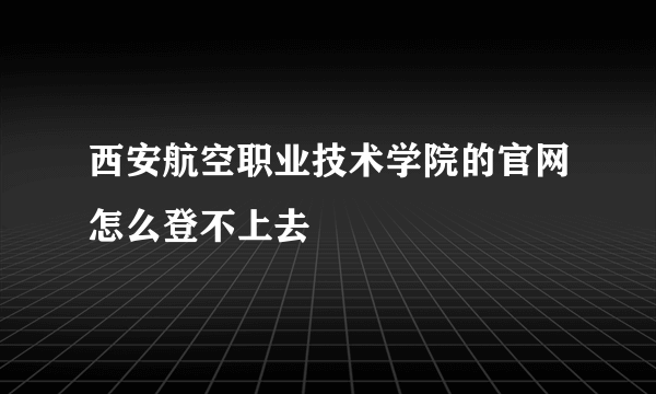 西安航空职业技术学院的官网怎么登不上去