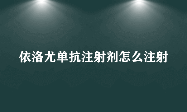 依洛尤单抗注射剂怎么注射