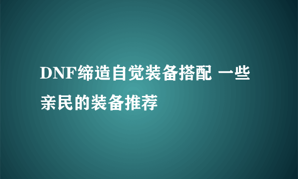 DNF缔造自觉装备搭配 一些亲民的装备推荐