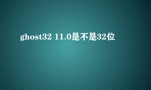 ghost32 11.0是不是32位