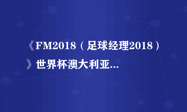 《FM2018（足球经理2018）》世界杯澳大利亚核心球员能力介绍