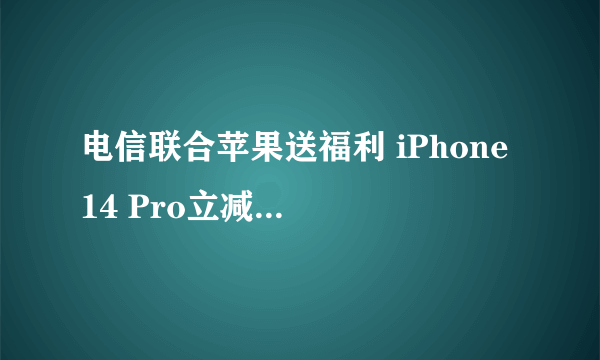 电信联合苹果送福利 iPhone 14 Pro立减4500元