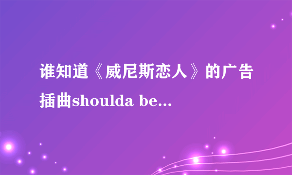 谁知道《威尼斯恋人》的广告插曲shoulda been baby的歌词在哪里有下载啊