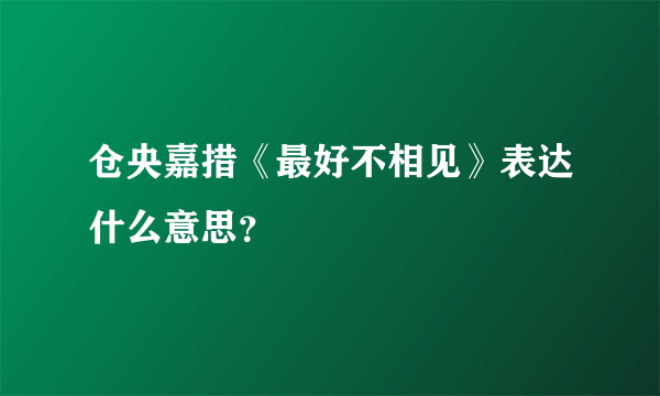 仓央嘉措《最好不相见》表达什么意思？