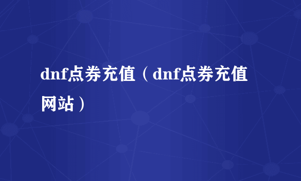 dnf点券充值（dnf点券充值网站）