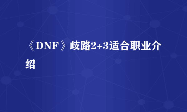 《DNF》歧路2+3适合职业介绍