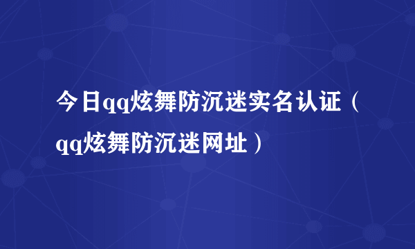 今日qq炫舞防沉迷实名认证（qq炫舞防沉迷网址）