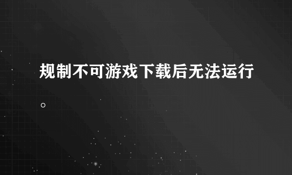 规制不可游戏下载后无法运行。