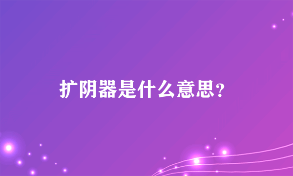 扩阴器是什么意思？