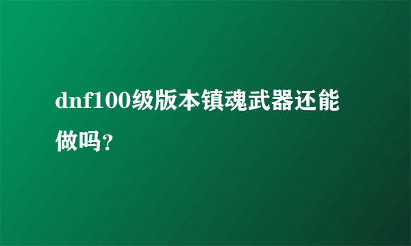 dnf100级版本镇魂武器还能做吗？