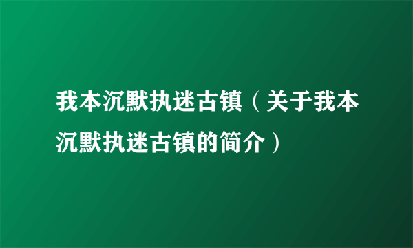 我本沉默执迷古镇（关于我本沉默执迷古镇的简介）