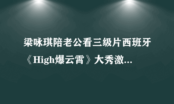 梁咏琪陪老公看三级片西班牙《High爆云霄》大秀激情-飞外网