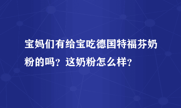 宝妈们有给宝吃德国特福芬奶粉的吗？这奶粉怎么样？