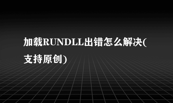 加载RUNDLL出错怎么解决(支持原创)