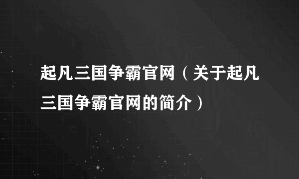 起凡三国争霸官网（关于起凡三国争霸官网的简介）